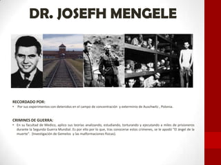 DR. JOSEFH MENGELE
RECORDADO POR:
• Por sus experimentos con detenidos en el campo de concentración y exterminio de Auschw...