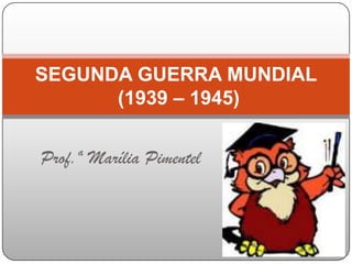 Prof.ª Marília Pimentel
SEGUNDA GUERRA MUNDIAL
(1939 – 1945)
 