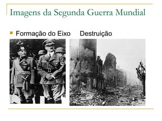 Imagens da Segunda Guerra Mundial
 Formação do Eixo Destruição
 