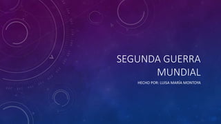 SEGUNDA GUERRA 
MUNDIAL 
HECHO POR: LUISA MARÍA MONTOYA 
 