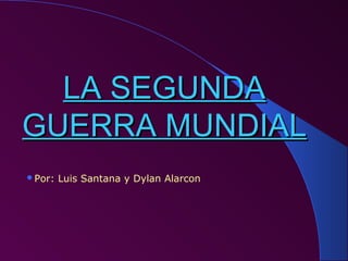 LA SEGUNDALA SEGUNDA
GUERRA MUNDIALGUERRA MUNDIAL
Por: Luis Santana y Dylan Alarcon
 