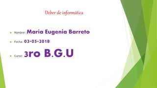 Deber de informática
 Nombre: María Eugenia Barreto
 Fecha: 03-05-2018
 Curso: 3ro B.G.U
 