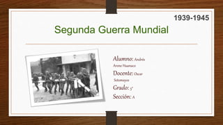 Segunda Guerra Mundial
1939-1945
Alumno: Andrés
Arone Huanaco
Docente: Oscar
Sotomayos
Grado: 5°
Sección: A
 
