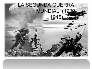 LA SEGUNDA GUERRA
MUNDIAL (1939-
1945)
 