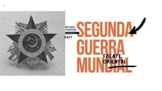 SEGUNDA
GUERRA
MUNDIAL
FRENTE
ORIENTAL
ANTONIO
TONATIUH
2021
 