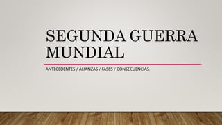 SEGUNDA GUERRA
MUNDIAL
ANTECEDENTES / ALIANZAS / FASES / CONSECUENCIAS.
 