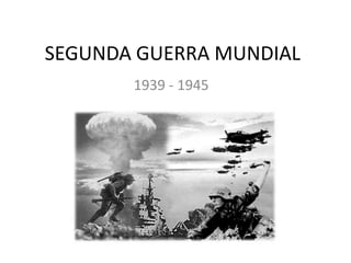 SEGUNDA GUERRA MUNDIAL
       1939 - 1945
 
