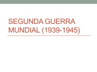 SEGUNDA GUERRA
MUNDIAL (1939-1945)
 