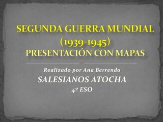 Realizado por Ana Berrendo SALESIANOS ATOCHA 4º ESO SEGUNDA GUERRA MUNDIAL (1939-1945)PRESENTACIÓN CON MAPAS 