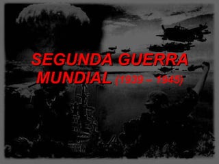 SEGUNDA GUERRA MUNDIAL   (1939 – 1945) 