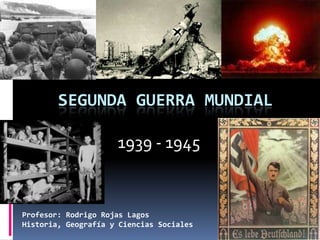 SEGUNDA GUERRA MUNDIAL

                     1939 - 1945


Profesor: Rodrigo Rojas Lagos
Historia, Geografía y Ciencias Sociales
 