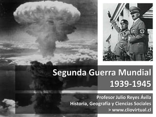 Segunda Guerra Mundial
1939-1945
Profesor Julio Reyes Ávila
Historia, Geografía y Ciencias Sociales
> www.cliovirtual.cl
 