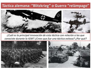Táctica alemana: “Blitzkrieg” o Guerra “relámpago”
¿Cuál es la principal innovación de esta táctica con relación a las que
conociste durante la IGM? ¿Crees que fue una táctica exitosa? ¿Por qué?
 