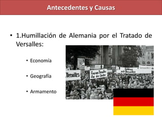 Antecedentes y Causas
• 1.Humillación de Alemania por el Tratado de
Versalles:
• Economía
• Geografía
• Armamento
 