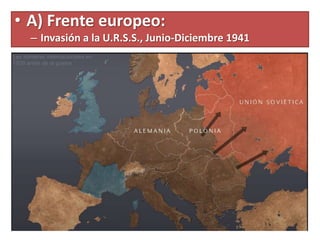 • A) Frente europeo:
– Invasión a la U.R.S.S., Junio-Diciembre 1941
 