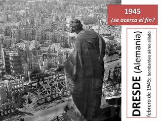 DRESDE(Alemania)
febrerode1945:bombardeoaéreoaliado
1945
¿se acerca el fin?
 