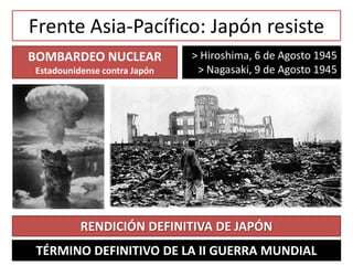 Frente Asia-Pacífico: Japón resiste
> Hiroshima, 6 de Agosto 1945
> Nagasaki, 9 de Agosto 1945
BOMBARDEO NUCLEAR
Estadounidense contra Japón
RENDICIÓN DEFINITIVA DE JAPÓN
TÉRMINO DEFINITIVO DE LA II GUERRA MUNDIAL
 