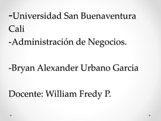 -Universidad San Buenaventura 
Cali 
-Administración de Negocios. 
-Bryan Alexander Urbano Garcia 
Docente: William Fredy P. 
 