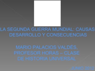 LA SEGUNDA GUERRA MUNDIAL: CAUSAS,
    DESARROLLO Y CONSECUENCIAS

     MARIO PALACIOS VALDÉS,
    PROFESOR HORAS – CLASE
     DE HISTORIA UNIVERSAL
                         JUNIO 2012
 