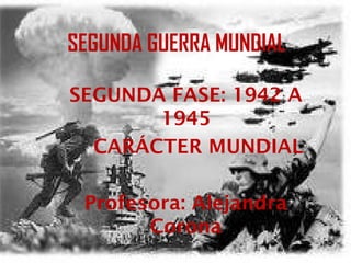 SEGUNDA GUERRA MUNDIAL
SEGUNDA FASE: 1942 A
1945
CARÁCTER MUNDIAL
Profesora: Alejandra
Corona
 