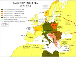 LA GUERRA EN EUROPA 
REINO 
UNIDO 
NORUEGA 
DINAMARCA 
P.BAJOS 
BELGICA 
FRANCIA 
ESPAÑA 
ARGELIA 
(FRANCIA) 
(1939-1942) 
Potencias del Eje el 1 de septiembre de 1939 
Territorios ocupados en septiembre de 1939 
Territorios ocupados de abril a junio de 1940 
Territorios ocupados en abril de 1941 
Otros países aliados de Alemania o bajo su control 
Frentes este y sur en el invierno de 1941-1942 
PORTUGAL 
MARRUECOS 
FRANCES 
Fronteras del III reich en 1942 
IRLANDA 
AUSTRIA 
FINLANDIA 
ESTONIA 
LITUANIA 
ESLOVAQUIA 
HUNGRÍA 
RUMANIA 
YUGOSLAVIA 
BULGARIA 
TURQUÍA 
LÍBANO 
EGIPTO 
SUIZA 
ITALIA 
ALBANIA 
MALTA 
TÚNEZ 
LIBIA 
(ITALIA) 
GRECIA 
CHIPRE 
SIRIA 
PALESTINA 
SUECIA 
ALEMANIA 
LETONIA 
POLONIA 
U R S S 
CAMPAÑA 
DE NORUEGA 
1940 
CAMPAÑA 
DE LOS 
BALCANES 
1941 
CAMPAÑA 
DE POLONIA 
1939 
CAMPAÑA 
DE RUSIA 
1941-1942 
CAMPAÑA 
DE FRANCIA 
1940 
CAMPAÑAS 
DE LAS TROPAS 
DEL EJE 
 