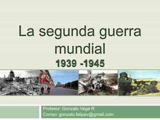 Profesor: Gonzalo Vega R
Correo: gonzalo.felipev@gmail.com
La segunda guerra
mundial
 