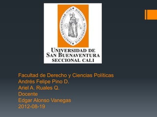 Facultad de Derecho y Ciencias Políticas
Andrés Felipe Pino D.
Ariel A. Ruales Q.
Docente
Edgar Alonso Vanegas
2012-08-19
 