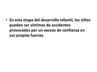 • En esta etapa del desarrollo infantil, los niños
pueden ser víctimas de accidentes
provocados por un exceso de confianza en
sus propias fuerzas
 