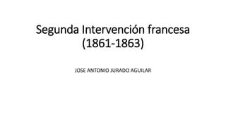 Segunda Intervención francesa
(1861-1863)
JOSE ANTONIO JURADO AGUILAR
 