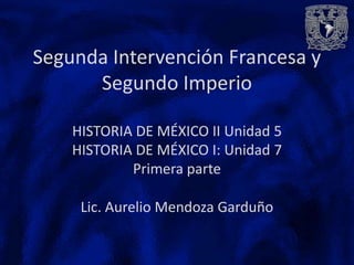 Segunda Intervención Francesa y
      Segundo Imperio

    HISTORIA DE MÉXICO II Unidad 5
    HISTORIA DE MÉXICO I: Unidad 7
            Primera parte

     Lic. Aurelio Mendoza Garduño
 
