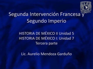 Segunda Intervención Francesa y
      Segundo Imperio

    HISTORIA DE MÉXICO II Unidad 5
    HISTORIA DE MÉXICO I: Unidad 7
             Tercera parte

     Lic. Aurelio Mendoza Garduño
 