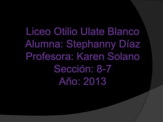Liceo Otilio Ulate Blanco
Alumna: Stephanny Díaz
Profesora: Karen Solano
Sección: 8-7
Año: 2013
 