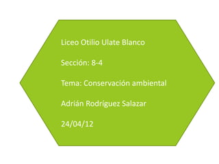 Liceo Otilio Ulate Blanco
Sección: 8-4
Tema: Conservación ambiental
Adrián Rodríguez Salazar
24/04/12
 