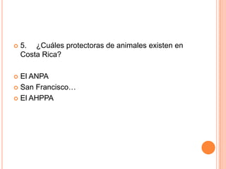 

5. ¿Cuáles protectoras de animales existen en
Costa Rica?

El ANPA
 San Francisco…
 El AHPPA


 