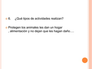

6.

¿Qué tipos de actividades realizan?



Protegen los animales les dan un hogar
, alimentación y no dejan que les hagan daño….

 
