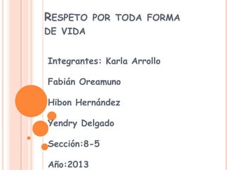 RESPETO POR TODA FORMA
DE VIDA
Integrantes: Karla Arrollo
Fabián Oreamuno
Hibon Hernández
Yendry Delgado
Sección:8-5
Año:2013

 