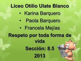 Liceo Otilio Ulate Blanco
• Karina Barquero
• Paola Barquero
• Francela Mejías
Respeto por toda forma de
vida
Sección: 8.5
2013
 
