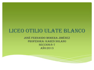 Liceo Otilio Ulate Blanco
José Fernando Morera Jiménez
Profesora: Karen solano
Seccion:8-7
Año:2013
 