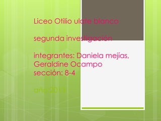 Liceo Otilio ulate blanco
segunda investigación
integrantes: Daniela mejías,
Geraldine Ocampo
sección: 8-4
año:2013
 