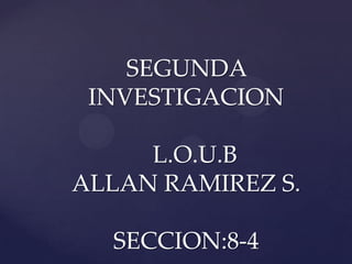 SEGUNDA
INVESTIGACION
L.O.U.B
ALLAN RAMIREZ S.
SECCION:8-4
 