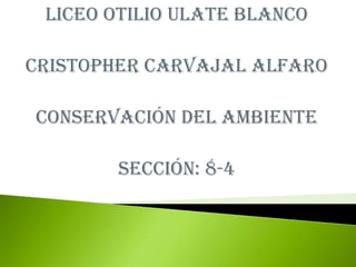 Liceo Otilio Ulate Blanco
Cristopher Carvajal Alfaro
Conservación del ambiente
Sección: 8-4
 