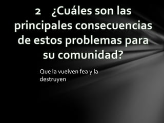 Que la vuelven fea y la
destruyen
 