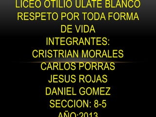 LICEO OTILIO ULATE BLANCO
RESPETO POR TODA FORMA
DE VIDA
INTEGRANTES:
CRISTRIAN MORALES
CARLOS PORRAS
JESUS ROJAS
DANIEL GOMEZ
SECCION: 8-5
 