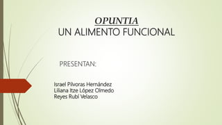 OPUNTIA
UN ALIMENTO FUNCIONAL
PRESENTAN:
Israel Pilvoras Hernández
Liliana Itze López Olmedo
Reyes Rubí Velasco
 