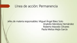 Línea de acción: Permanencia
Jefes de materia responsables: Miguel Ángel Báez Soto
Anatolio Mendoza Hernández
Roberto Macedo Olivares
Paola Meliza Mejía García
 