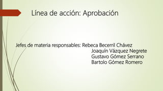 Línea de acción: Aprobación
Jefes de materia responsables: Rebeca Becerril Chávez
Joaquín Vázquez Negrete
Gustavo Gómez Serrano
Bartolo Gómez Romero
 