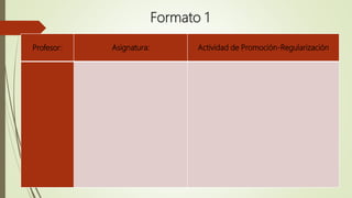 Formato 1
Profesor: Asignatura: Actividad de Promoción-Regularización
 
