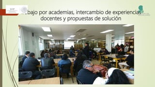 Trabajo por academias, intercambio de experiencias
docentes y propuestas de solución
 