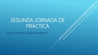 SEGUNDA JORNADA DE
PRÁCTICA
Jardín de Niños Gabriela Mistral
 