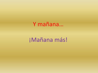 Y mañana…
¡Mañana más!

 